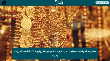 «فرصة ثمينة» أسعار الذهب اليوم الخميس 26 يونيو 2025 تشهد تغيرات جديدة